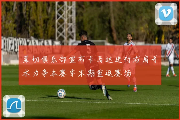 莱切俱乐部宣布卡马达进行右肩手术力争本赛季末期重返赛场