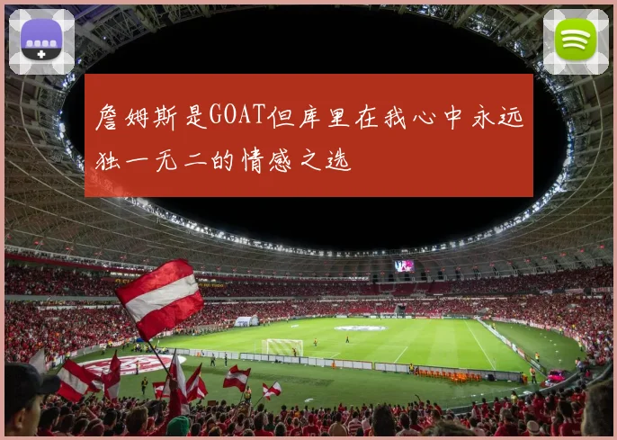 詹姆斯是GOAT但库里在我心中永远独一无二的情感之选