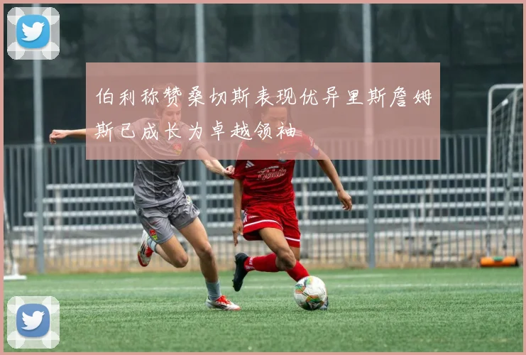 伯利称赞桑切斯表现优异里斯詹姆斯已成长为卓越领袖