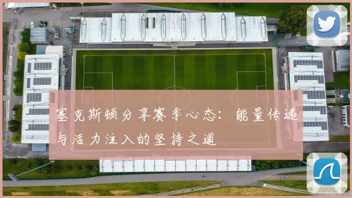塞克斯顿分享赛季心态：能量传递与活力注入的坚持之道