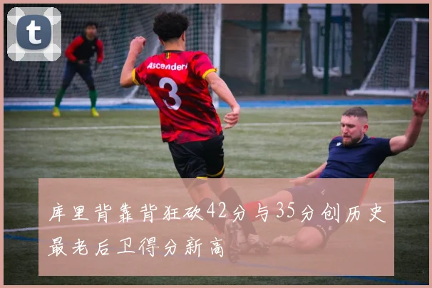 库里背靠背狂砍42分与35分创历史最老后卫得分新高
