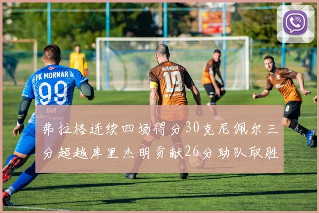 弗拉格连续四场得分30克尼佩尔三分超越库里杰明贡献26分助队取胜