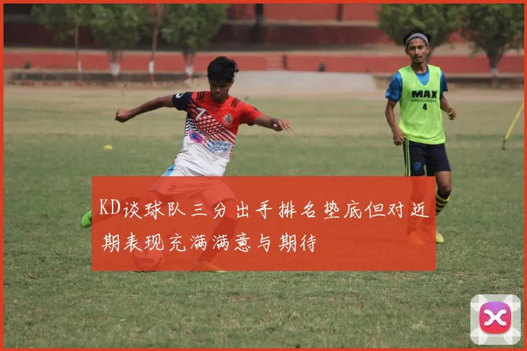 KD谈球队三分出手排名垫底但对近期表现充满满意与期待