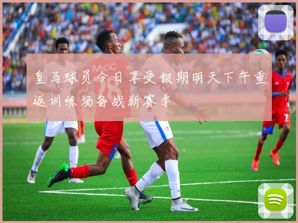 皇马球员今日享受假期明天下午重返训练场备战新赛季
