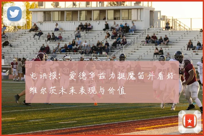 电讯报：爱德华兹力挺魔笛并看好维尔茨未来表现与价值