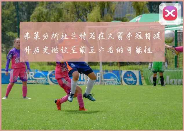 弗莱分析杜兰特若在火箭夺冠将提升历史地位至前五六名的可能性