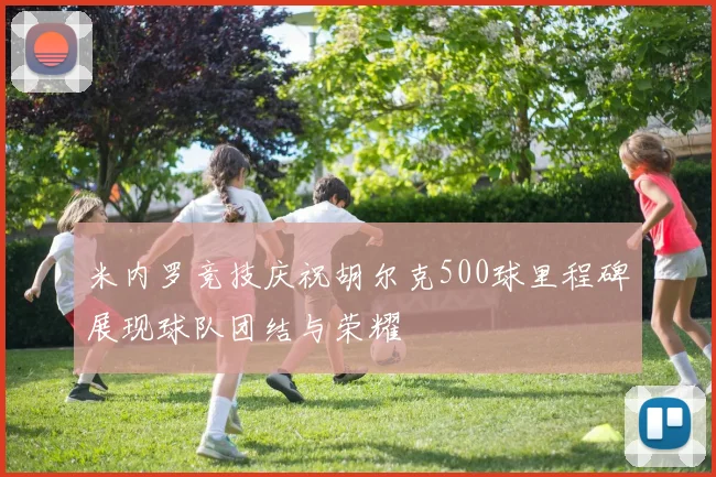 米内罗竞技庆祝胡尔克500球里程碑展现球队团结与荣耀