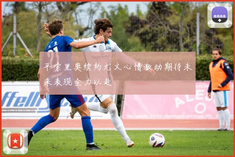 平索里奥续约尤文心情激动期待未来表现全力以赴