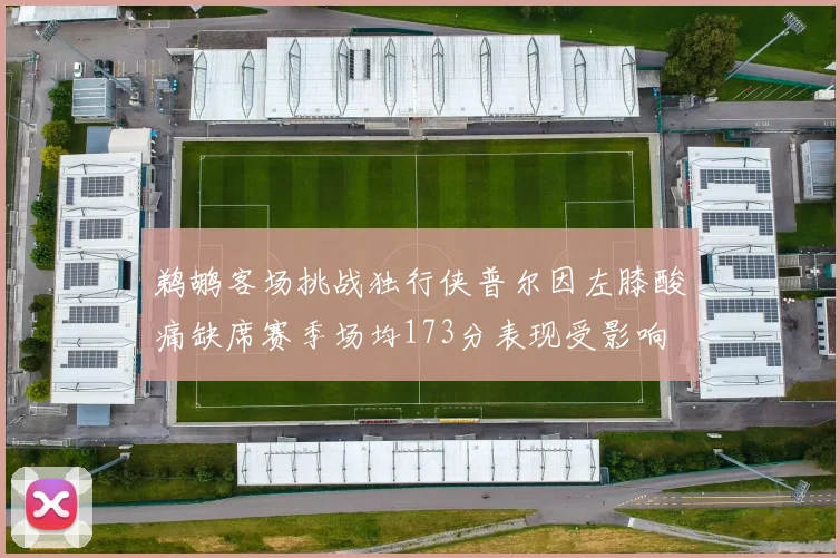 鹈鹕客场挑战独行侠普尔因左膝酸痛缺席赛季场均173分表现受影响