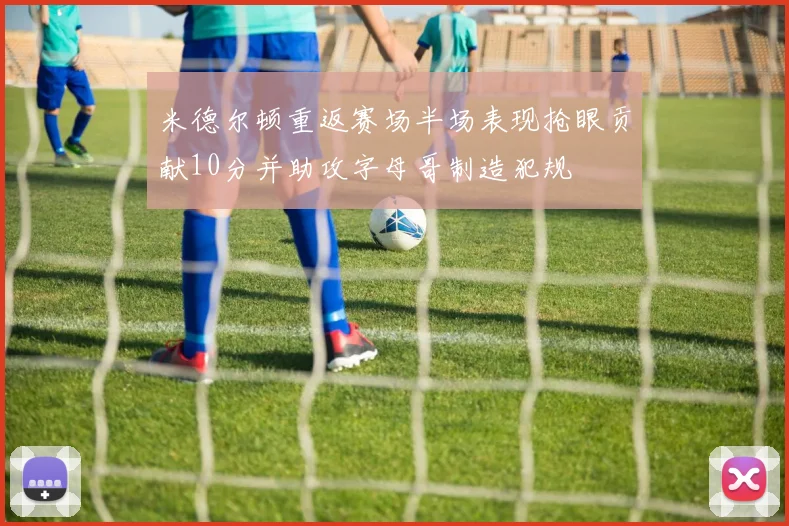 米德尔顿重返赛场半场表现抢眼贡献10分并助攻字母哥制造犯规
