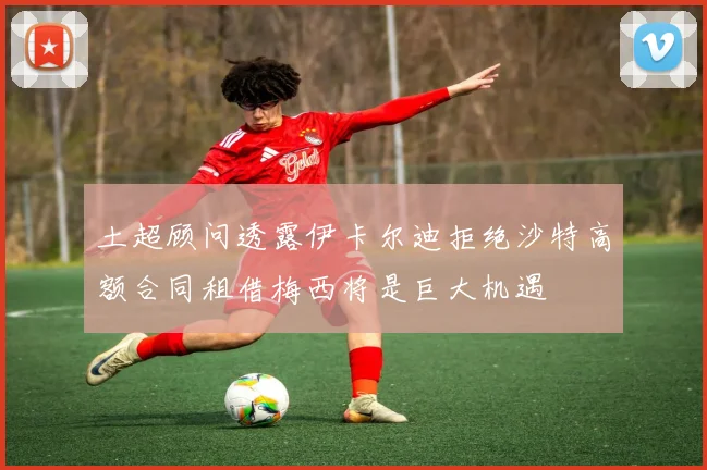 土超顾问透露伊卡尔迪拒绝沙特高额合同租借梅西将是巨大机遇