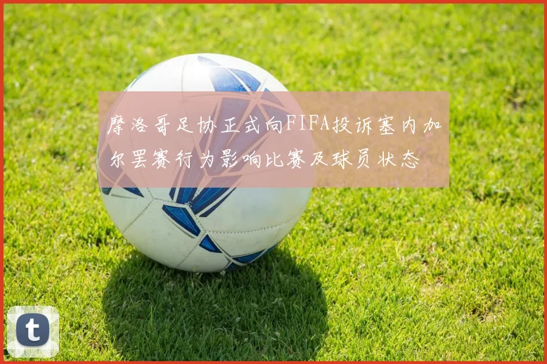 摩洛哥足协正式向FIFA投诉塞内加尔罢赛行为影响比赛及球员状态