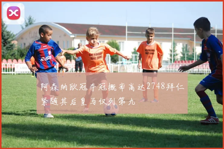 阿森纳欧冠夺冠概率高达2748拜仁紧随其后皇马仅列第九