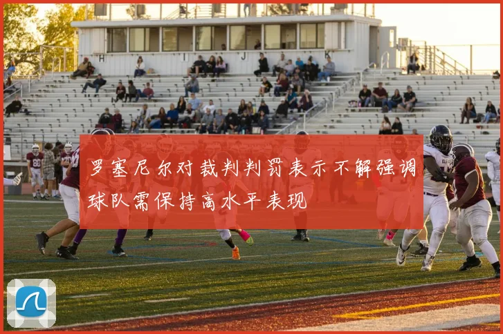 罗塞尼尔对裁判判罚表示不解强调球队需保持高水平表现