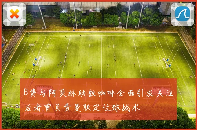 B费与阿莫林助教咖啡会面引发关注后者曾负责曼联定位球战术