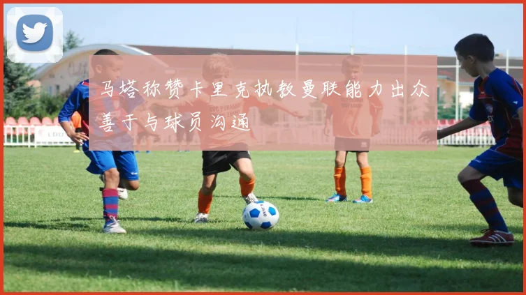 马塔称赞卡里克执教曼联能力出众善于与球员沟通