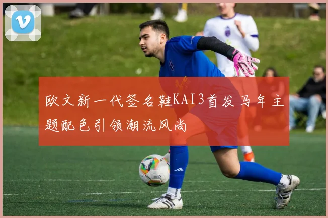 欧文新一代签名鞋KAI3首发马年主题配色引领潮流风尚