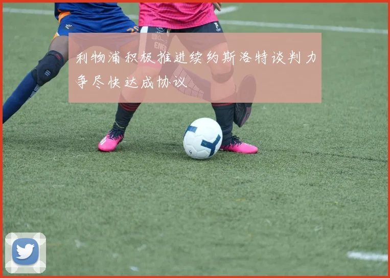 利物浦积极推进续约斯洛特谈判力争尽快达成协议