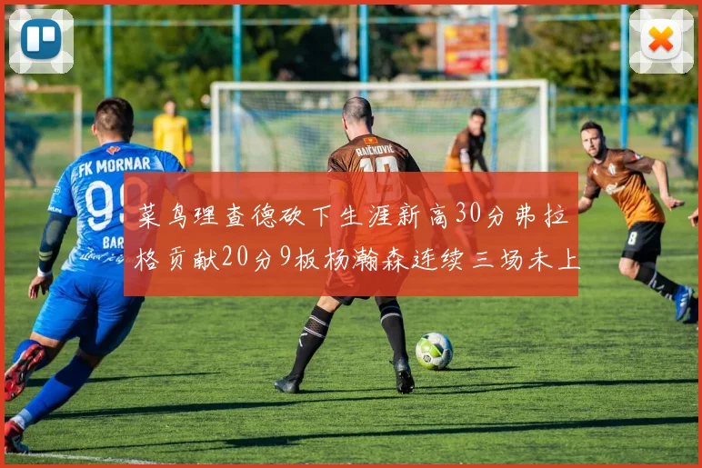菜鸟理查德砍下生涯新高30分弗拉格贡献20分9板杨瀚森连续三场未上场