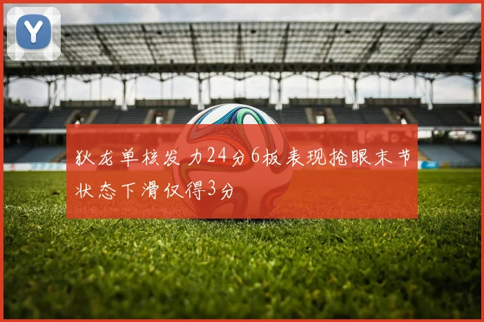 狄龙单核发力24分6板表现抢眼末节状态下滑仅得3分