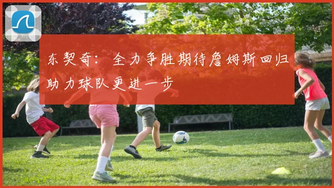 东契奇：全力争胜期待詹姆斯回归助力球队更进一步